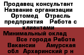 Продавец-консультант › Название организации ­ Ортомед › Отрасль предприятия ­ Работа с клиентами › Минимальный оклад ­ 40 000 - Все города Работа » Вакансии   . Амурская обл.,Архаринский р-н